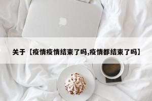 关于【疫情疫情结束了吗,疫情都结束了吗】