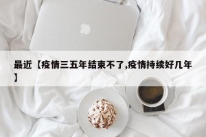 最近【疫情三五年结束不了,疫情持续好几年】
