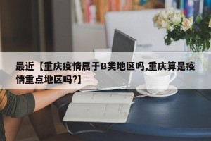 最近【重庆疫情属于B类地区吗,重庆算是疫情重点地区吗?】