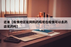 近来【疫情地区能网购药吗现在疫情可以去药店买药吗】