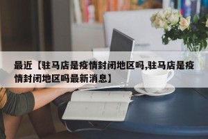 最近【驻马店是疫情封闭地区吗,驻马店是疫情封闭地区吗最新消息】