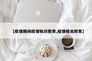 【疫情期间疫情知识教育,疫情相关教育】