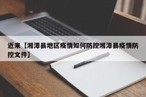 近来【湘潭县地区疫情如何防控湘潭县疫情防控文件】