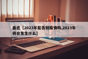 最近【2023年能告别疫情吗,2023年将会发生什么】