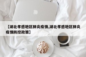 【湖北孝感地区肺炎疫情,湖北孝感地区肺炎疫情防控政策】
