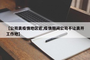 【公司离疫情地区近,疫情期间公司不让离开工作地】