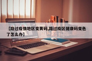 【路过疫情地区变黄码,路过疫区健康码变色了怎么办】
