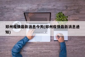郑州疫情最新消息今天(郑州疫情最新消息通知)