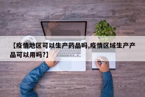 【疫情地区可以生产药品吗,疫情区域生产产品可以用吗?】
