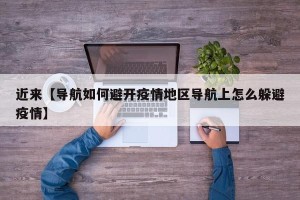 近来【导航如何避开疫情地区导航上怎么躲避疫情】