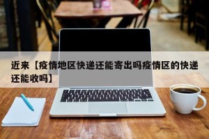 近来【疫情地区快递还能寄出吗疫情区的快递还能收吗】