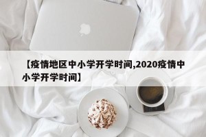 【疫情地区中小学开学时间,2020疫情中小学开学时间】