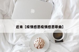 近来【疫情感恩疫情感恩歌曲】