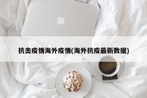 抗击疫情海外疫情(海外抗疫最新数据)