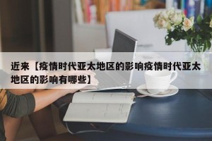 近来【疫情时代亚太地区的影响疫情时代亚太地区的影响有哪些】