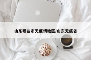山东哪些市无疫情地区/山东无疫省