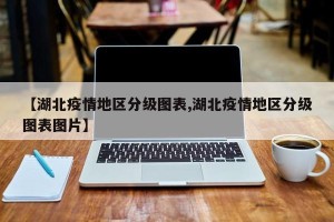 【湖北疫情地区分级图表,湖北疫情地区分级图表图片】