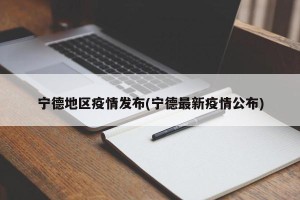 宁德地区疫情发布(宁德最新疫情公布)