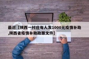 最近【陕西一村庄每人发1000元疫情补助,陕西省疫情补助政策文件】