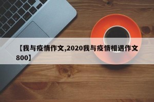 【我与疫情作文,2020我与疫情相遇作文800】