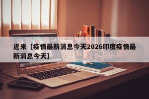 近来【疫情最新消息今天2026印度疫情最新消息今天】