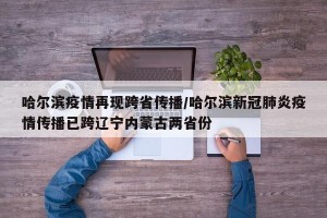 哈尔滨疫情再现跨省传播/哈尔滨新冠肺炎疫情传播已跨辽宁内蒙古两省份