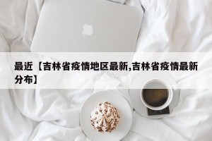 最近【吉林省疫情地区最新,吉林省疫情最新分布】