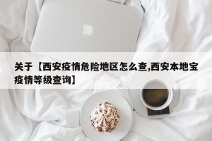 关于【西安疫情危险地区怎么查,西安本地宝疫情等级查询】