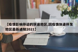 【疫情影响停运的快递地区,因疫情快递停发地区最新通知2021】