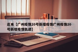 近来【广州疫情20号新增疫情广州疫情20号新增疫情轨迹】