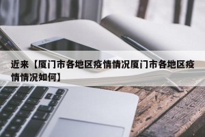 近来【厦门市各地区疫情情况厦门市各地区疫情情况如何】