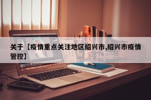 关于【疫情重点关注地区绍兴市,绍兴市疫情管控】