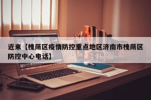 近来【槐荫区疫情防控重点地区济南市槐荫区防控中心电话】