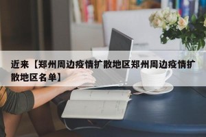 近来【郑州周边疫情扩散地区郑州周边疫情扩散地区名单】