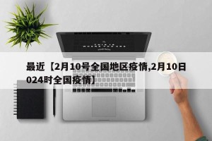 最近【2月10号全国地区疫情,2月10日024时全国疫情】