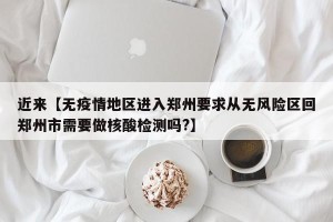 近来【无疫情地区进入郑州要求从无风险区回郑州市需要做核酸检测吗?】
