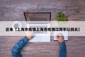 近来【上海市疫情上海市疫情江苏不让回去】