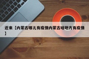 近来【内蒙古哪儿有疫情内蒙古啥地方有疫情】