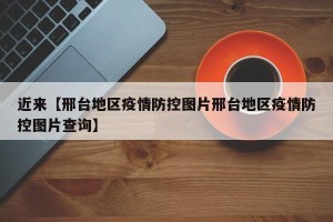 近来【邢台地区疫情防控图片邢台地区疫情防控图片查询】