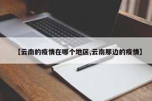 【云南的疫情在哪个地区,云南那边的疫情】