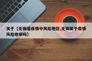 关于【无锡是疫情中风险地区,无锡属于疫情风险地带吗】