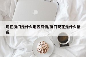 现在厦门是什么地区疫情/厦门现在是什么情况