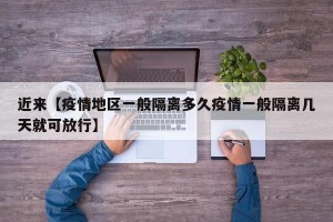近来【疫情地区一般隔离多久疫情一般隔离几天就可放行】