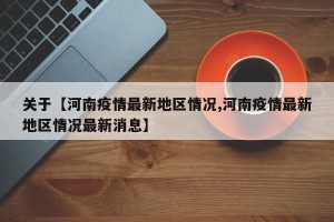 关于【河南疫情最新地区情况,河南疫情最新地区情况最新消息】