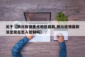 关于【铜川疫情重点地区最新,铜川疫情最新消息现在出入管制吗】