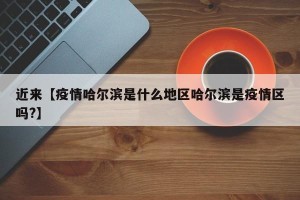 近来【疫情哈尔滨是什么地区哈尔滨是疫情区吗?】