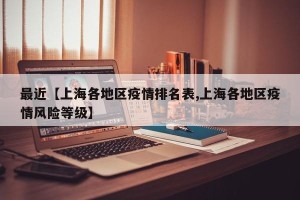 最近【上海各地区疫情排名表,上海各地区疫情风险等级】
