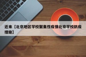 近来【北京地区学校聚集性疫情北京学校防疫措施】