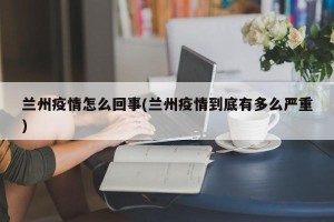 兰州疫情怎么回事(兰州疫情到底有多么严重)