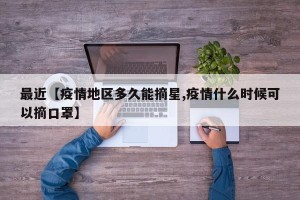 最近【疫情地区多久能摘星,疫情什么时候可以摘口罩】